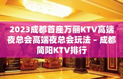 2023成都首座万丽KTV高端夜总会高端夜总会玩法 – 成都简阳KTV排行