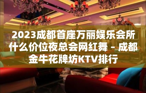 2023成都首座万丽娱乐会所什么价位夜总会网红舞 – 成都金牛花牌坊KTV排行