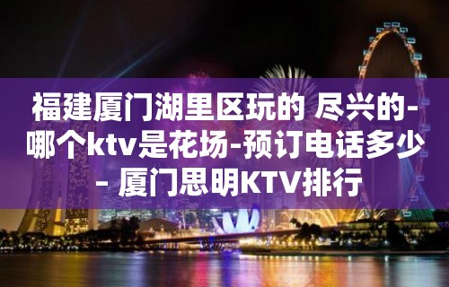 福建厦门湖里区玩的 尽兴的-哪个ktv是花场-预订电话多少 – 厦门思明KTV排行