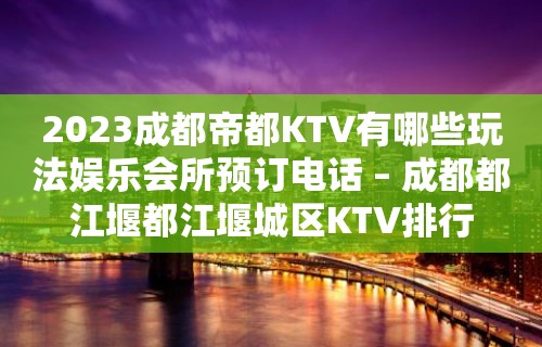 2023成都帝都KTV有哪些玩法娱乐会所预订电话 – 成都都江堰都江堰城区KTV排行