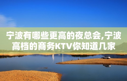 宁波有哪些更高的夜总会,宁波高档的商务KTV你知道几家