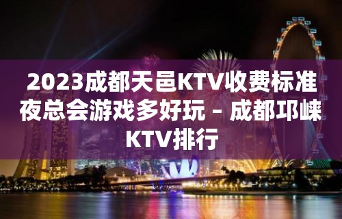 2023成都天邑KTV收费标准夜总会游戏多好玩 – 成都邛崃KTV排行