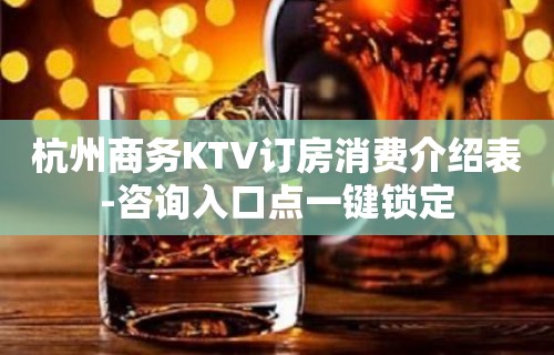 杭州商务KTV订房消费介绍表-咨询入口点一键锁定