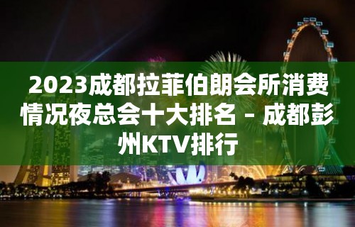 2023成都拉菲伯朗会所消费情况夜总会十大排名 – 成都彭州KTV排行