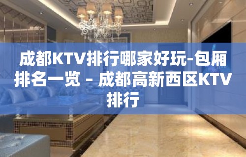 成都KTV排行哪家好玩-包厢排名一览 – 成都高新西区KTV排行