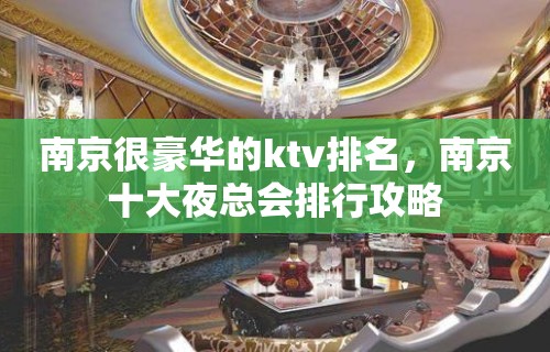 南京很豪华的ktv排名，南京十大夜总会排行攻略