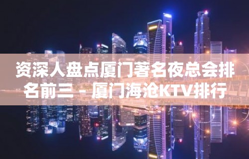 资深人盘点厦门著名夜总会排名前三 – 厦门海沧KTV排行