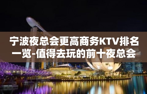 宁波夜总会更高商务KTV排名一览-值得去玩的前十夜总会