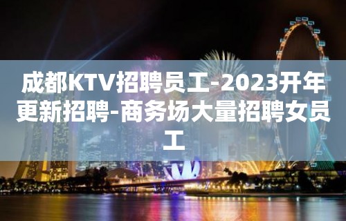 成都KTV招聘员工-2023开年更新招聘-商务场大量招聘女员工