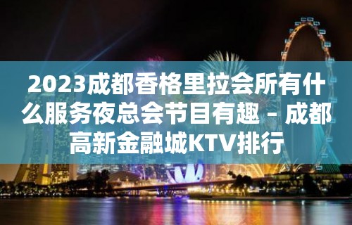 2023成都香格里拉会所有什么服务夜总会节目有趣 – 成都高新金融城KTV排行