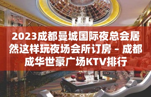 2023成都曼城国际夜总会居然这样玩夜场会所订房 – 成都成华世豪广场KTV排行