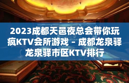 2023成都天邑夜总会带你玩疯KTV会所游戏 – 成都龙泉驿龙泉驿市区KTV排行