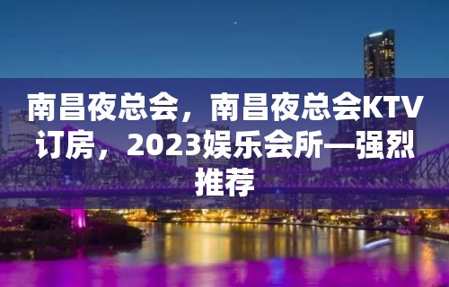 南昌夜总会，南昌夜总会KTV订房，2023娱乐会所—强烈推荐