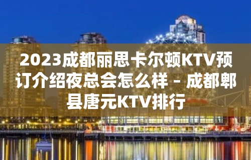 2023成都丽思卡尔顿KTV预订介绍夜总会怎么样 – 成都郫县唐元KTV排行