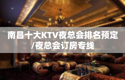 南昌十大KTV夜总会排名预定/夜总会订房专线