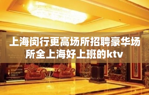 上海闵行更高场所招聘豪华场所全上海好上班的ktv