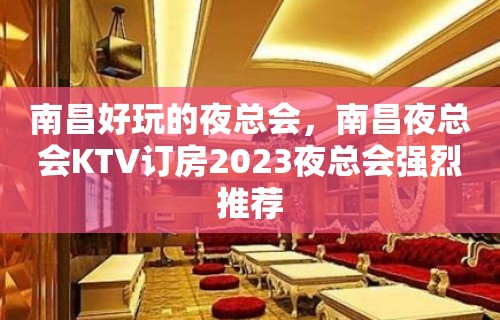 南昌好玩的夜总会，南昌夜总会KTV订房2023夜总会强烈推荐