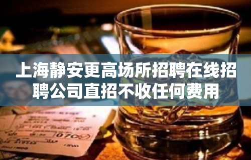 上海静安更高场所招聘在线招聘公司直招不收任何费用