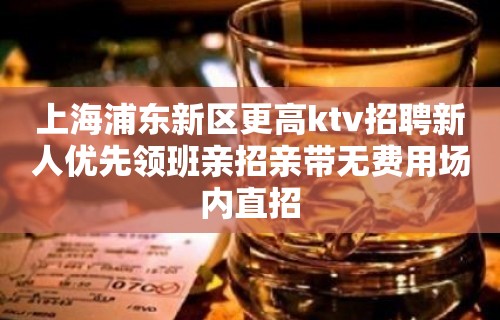 上海浦东新区更高ktv招聘新人优先领班亲招亲带无费用场内直招