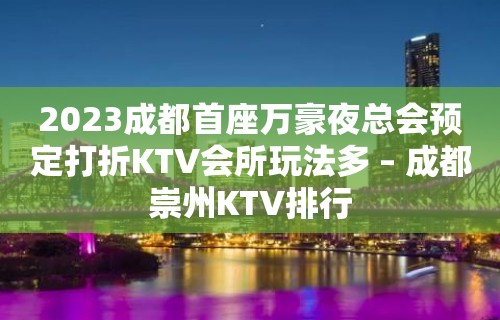 2023成都首座万豪夜总会预定打折KTV会所玩法多 – 成都崇州KTV排行