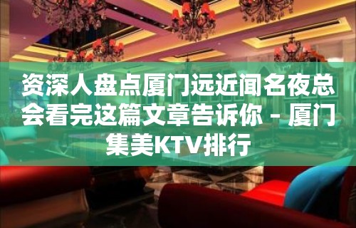 资深人盘点厦门远近闻名夜总会看完这篇文章告诉你 – 厦门集美KTV排行