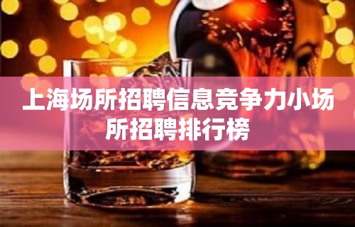 上海场所招聘信息竞争力小场所招聘排行榜