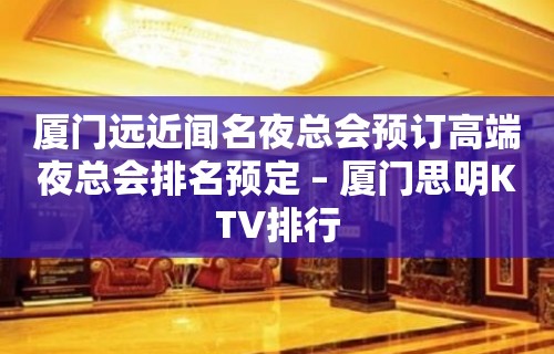 厦门远近闻名夜总会预订高端夜总会排名预定 – 厦门思明KTV排行