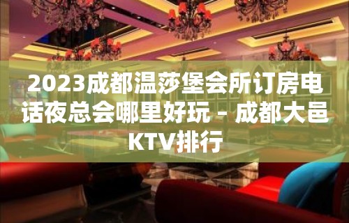 2023成都温莎堡会所订房电话夜总会哪里好玩 – 成都大邑KTV排行