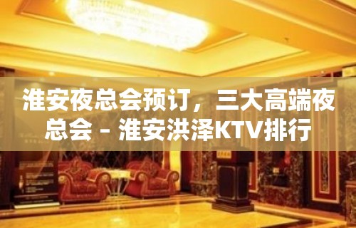 淮安夜总会预订，三大高端夜总会 – 淮安洪泽KTV排行