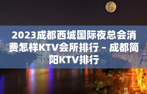 2023成都西城国际夜总会消费怎样KTV会所排行 – 成都简阳KTV排行