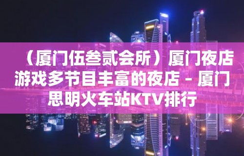 （厦门伍叁贰会所）厦门夜店游戏多节目丰富的夜店 – 厦门思明火车站KTV排行