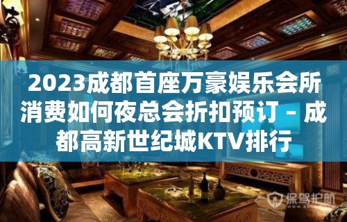 2023成都首座万豪娱乐会所消费如何夜总会折扣预订 – 成都高新世纪城KTV排行