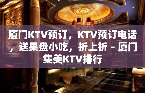 厦门KTV预订，KTV预订电话，送果盘小吃，折上折 – 厦门集美KTV排行