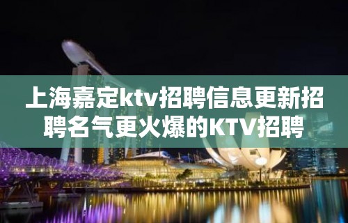 上海嘉定ktv招聘信息更新招聘名气更火爆的KTV招聘