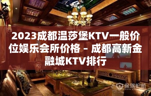 2023成都温莎堡KTV一般价位娱乐会所价格 – 成都高新金融城KTV排行