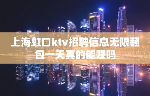 上海虹口ktv招聘信息无限翻包一天真的能赚吗