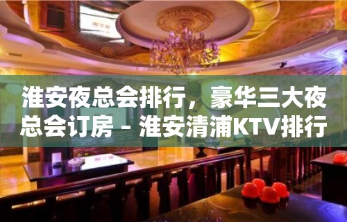 淮安夜总会排行，豪华三大夜总会订房 – 淮安清浦KTV排行