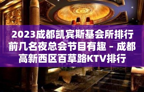 2023成都凯宾斯基会所排行前几名夜总会节目有趣 – 成都高新西区百草路KTV排行