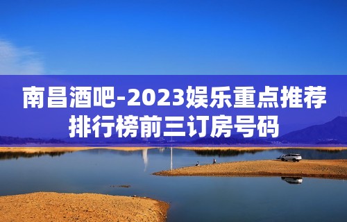 南昌酒吧-2023娱乐重点推荐排行榜前三订房号码