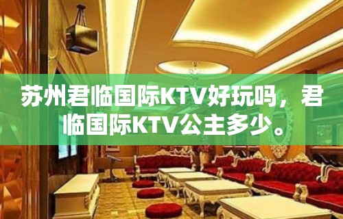 苏州君临国际KTV好玩吗，君临国际KTV公主多少。