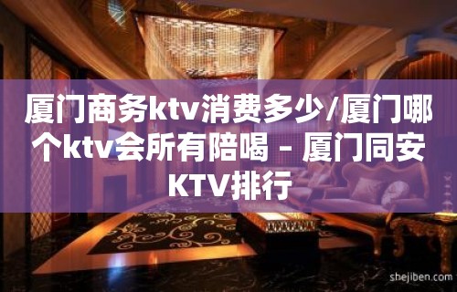 厦门商务ktv消费多少/厦门哪个ktv会所有陪喝 – 厦门同安KTV排行