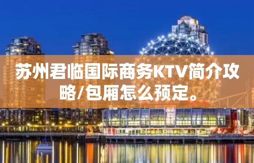 苏州君临国际商务KTV简介攻略/包厢怎么预定。