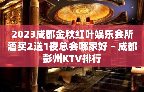 2023成都金秋红叶娱乐会所酒买2送1夜总会哪家好 – 成都彭州KTV排行