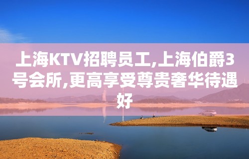 上海KTV招聘员工,上海伯爵3号会所,更高享受尊贵奢华待遇好