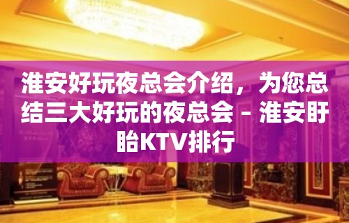 淮安好玩夜总会介绍，为您总结三大好玩的夜总会 – 淮安盱眙KTV排行