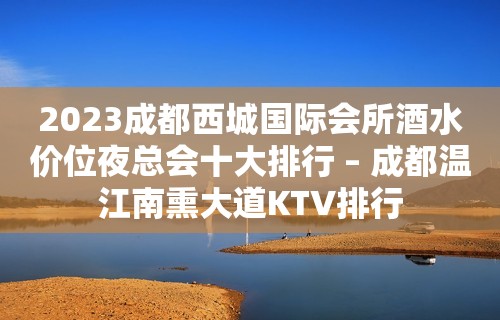 2023成都西城国际会所酒水价位夜总会十大排行 – 成都温江南熏大道KTV排行