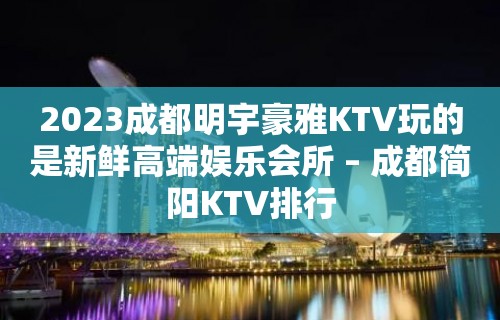 2023成都明宇豪雅KTV玩的是新鲜高端娱乐会所 – 成都简阳KTV排行