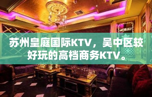 苏州皇庭国际KTV，吴中区较好玩的高档商务KTV。