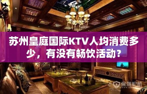 苏州皇庭国际KTV人均消费多少，有没有畅饮活动？