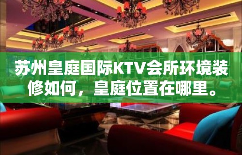 苏州皇庭国际KTV会所环境装修如何，皇庭位置在哪里。